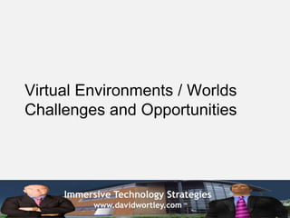 Virtual Environments / Worlds
Challenges and Opportunities




     Immersive Technology Strategies
           www.davidwortley.com
 