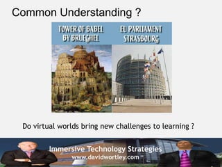 Common Understanding ?




 Do virtual worlds bring new challenges to learning ?


         Immersive Technology Strategies
               www.davidwortley.com
 