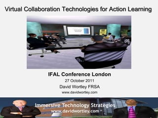 Virtual Collaboration Technologies for Action Learning




                IFAL Conference London
                      27 October 2011
                    David Wortley FRSA
                     www.davidwortley.com


           Immersive Technology Strategies
                 www.davidwortley.com
 
