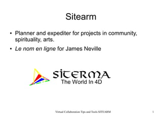 Sitearm
●   Planner and expediter for projects in community,
    spirituality, arts.
●   Le nom en ligne for James Neville




                   Virtual Collaboration Tips and Tools SITEARM   1
 