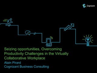 Seizing opportunities, Overcoming
Productivity Challenges in the Virtually
Collaborative Workplace
Alain Pirard
Cognizant Business Consulting
 