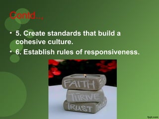 Contd.., 
• 5. Create standards that build a 
cohesive culture. 
• 6. Establish rules of responsiveness. 
 
