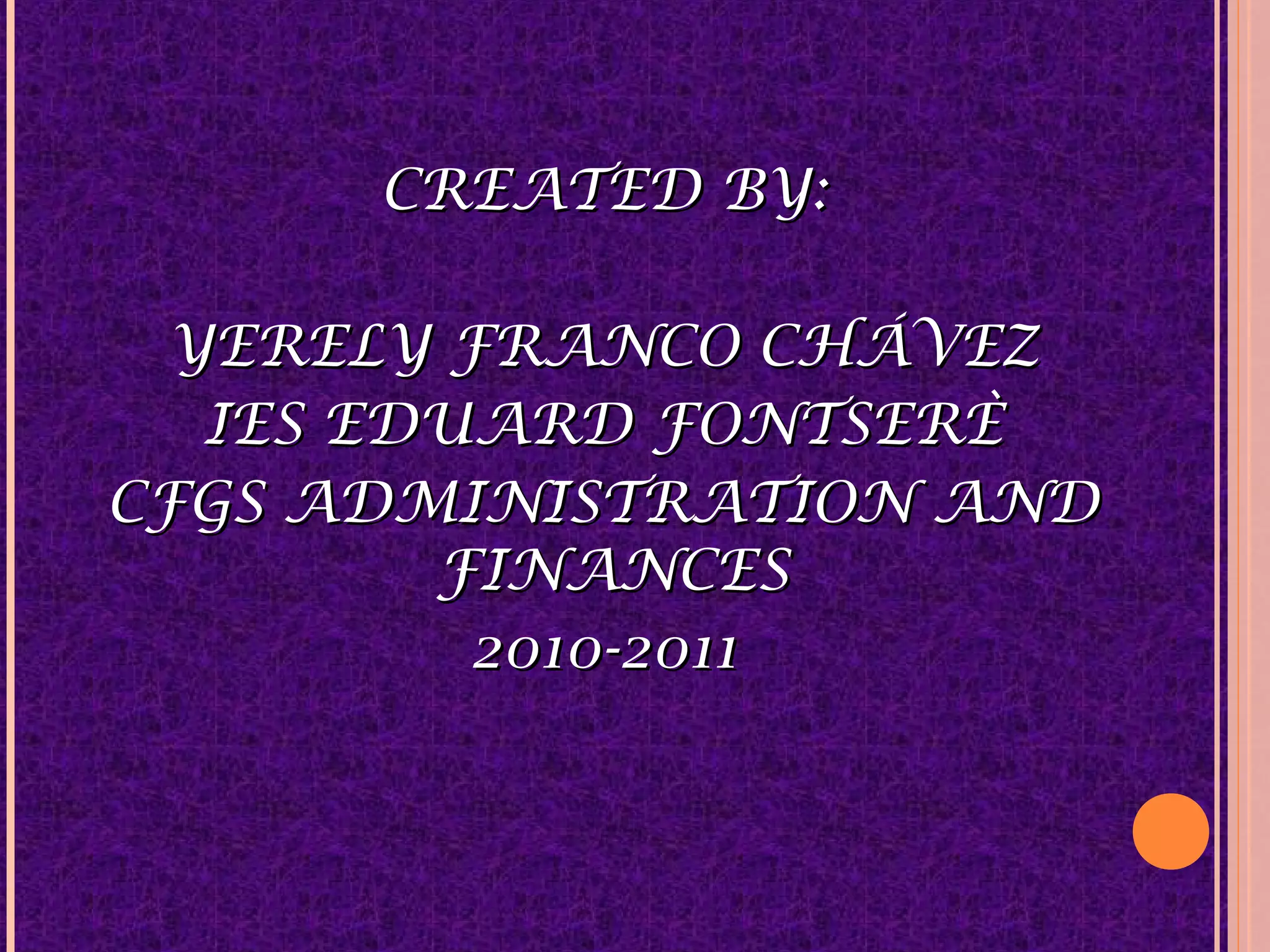 CREATED BY:CREATED BY:
YERELY FRANCO CHÁVEZYERELY FRANCO CHÁVEZ
IES EDUARD FONTSERÈIES EDUARD FONTSERÈ
CFGS ADMINISTRATION ANDCFGS ADMINISTRATION AND
FINANCESFINANCES
2010-20112010-2011
 
