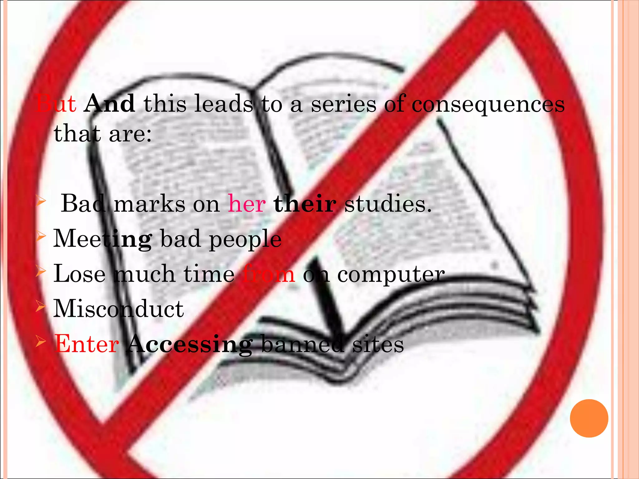 But And this leads to a series of consequences
that are:
 Bad marks on her their studies.
 Meeting bad people
 Lose much time from on computer
 Misconduct
 Enter Accessing banned sites
 