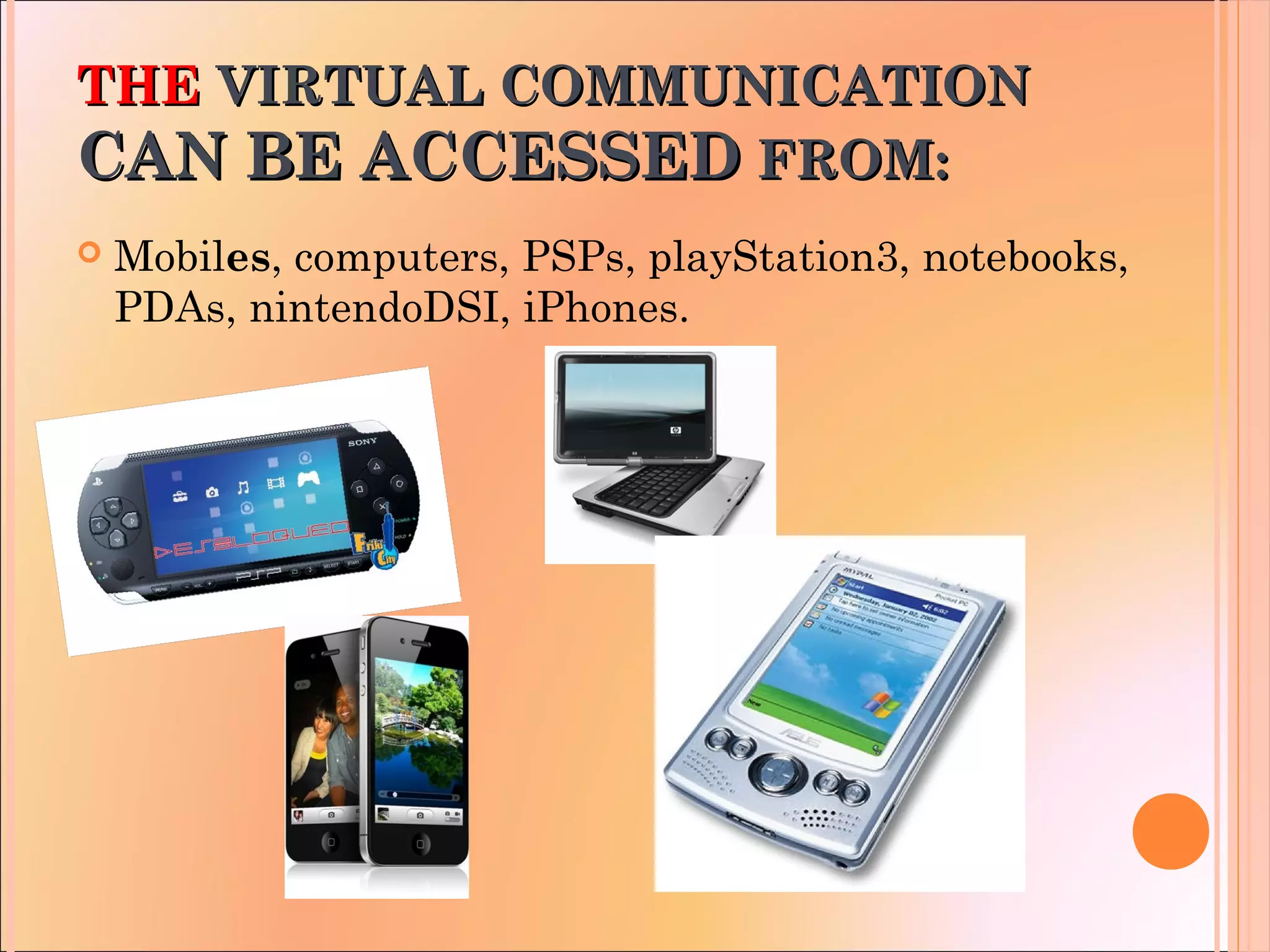THETHE VIRTUAL COMMUNICATIONVIRTUAL COMMUNICATION
CAN BE ACCESSEDCAN BE ACCESSED FROM:FROM:
 Mobiles, computers, PSPs, playStation3, notebooks,
PDAs, nintendoDSI, iPhones.
 