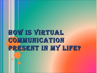 HOW IS VIRTUALHOW IS VIRTUAL
COMMUNICATIONCOMMUNICATION
PRESENT IN MY LIFE?PRESENT IN MY LIFE?
 