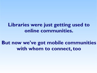 Libraries were just getting used to
         online communities.

But now we've got mobile communities
      with whom to connect, too
 