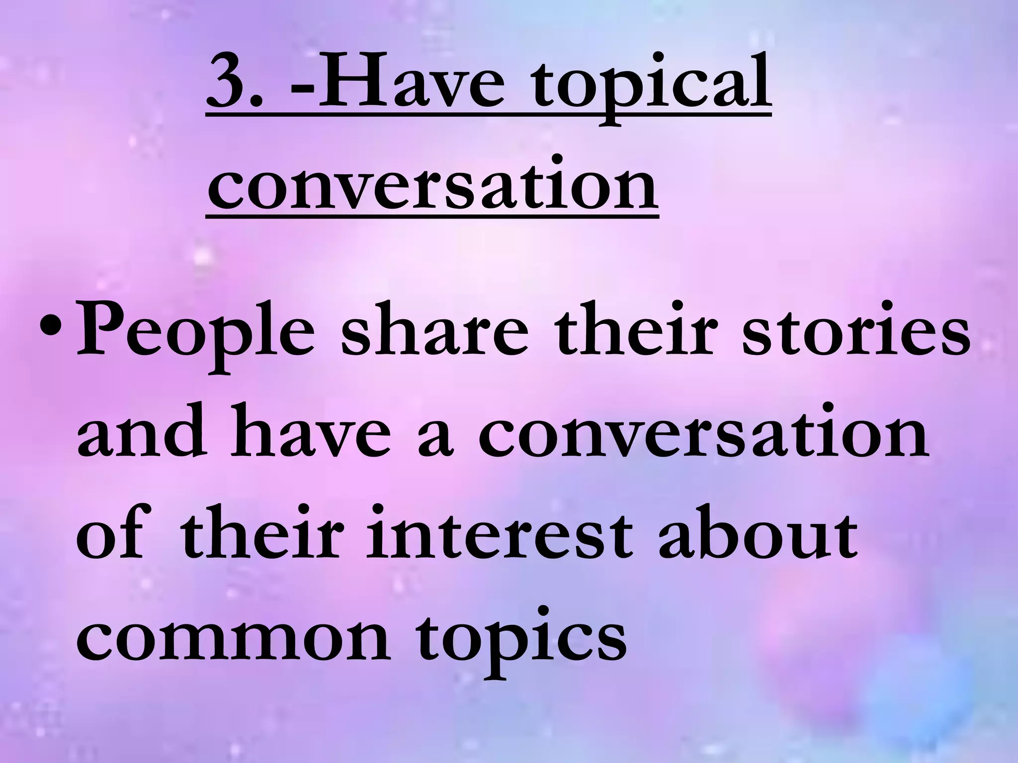 3. -Have topical
conversation
•People share their stories
and have a conversation
of their interest about
common topics
 