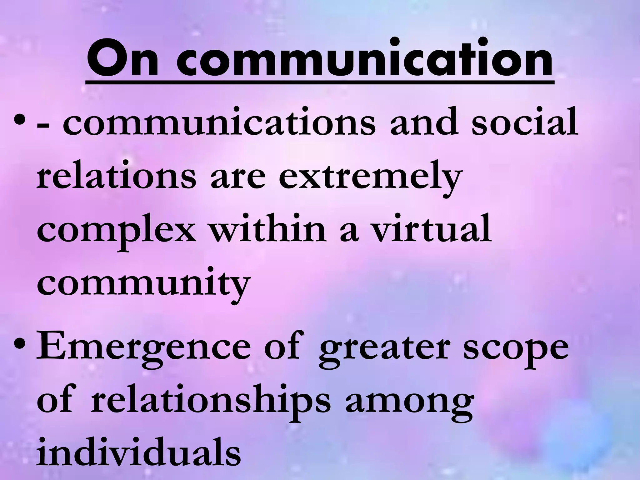 On communication
• - communications and social
relations are extremely
complex within a virtual
community
• Emergence of greater scope
of relationships among
individuals
 