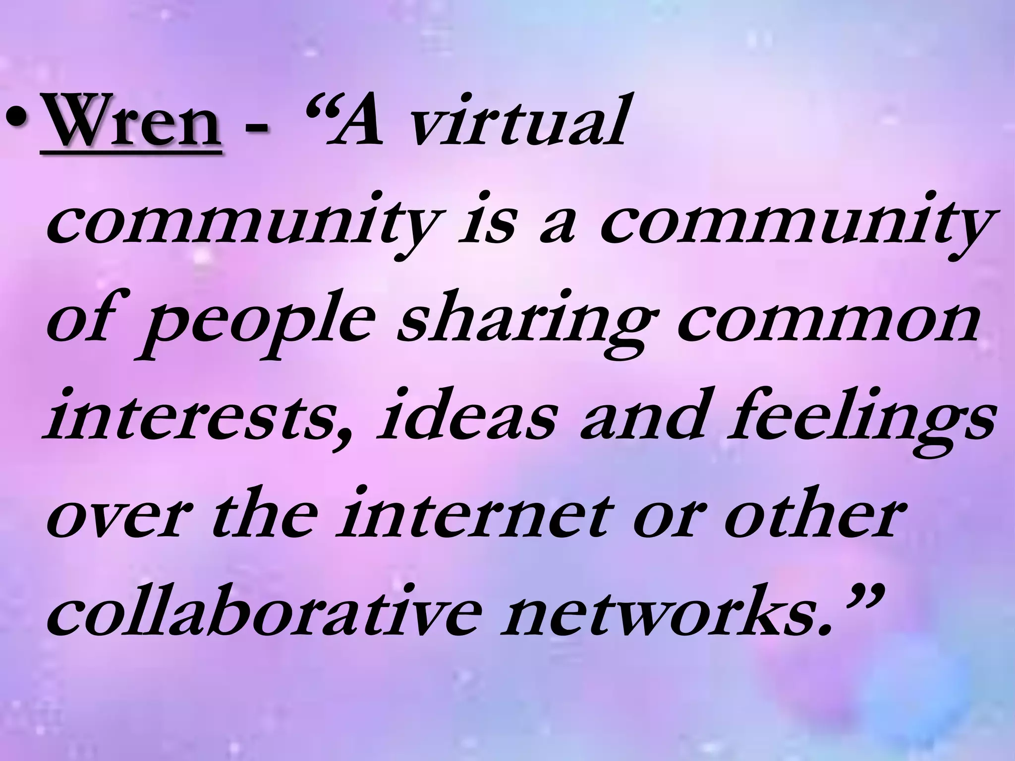 •Wren - “A virtual
community is a community
of people sharing common
interests, ideas and feelings
over the internet or other
collaborative networks.”
 
