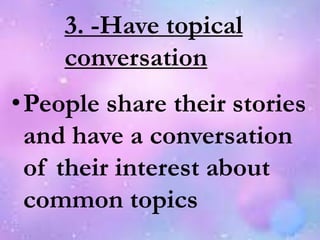 3. -Have topical
conversation
•People share their stories
and have a conversation
of their interest about
common topics
 