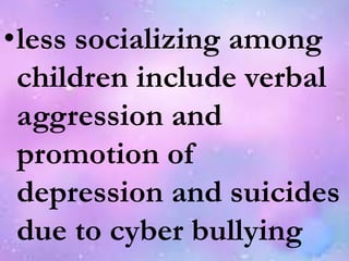 •less socializing among
children include verbal
aggression and
promotion of
depression and suicides
due to cyber bullying
 