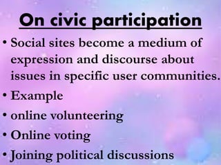 On civic participation
• Social sites become a medium of
expression and discourse about
issues in specific user communities.
• Example
• online volunteering
• Online voting
• Joining political discussions
 
