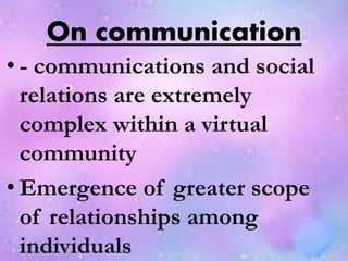 On communication
• - communications and social
relations are extremely
complex within a virtual
community
• Emergence of greater scope
of relationships among
individuals
 