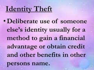Identity Theft
•Deliberate use of someone
else’s identity usually for a
method to gain a financial
advantage or obtain credit
and other benefits in other
persons name.
 