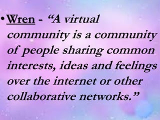 •Wren - “A virtual
community is a community
of people sharing common
interests, ideas and feelings
over the internet or other
collaborative networks.”
 