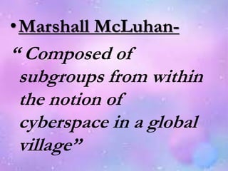 •Marshall McLuhan-
“ Composed of
subgroups from within
the notion of
cyberspace in a global
village”
 
