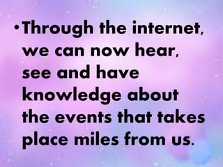 •Through the internet,
we can now hear,
see and have
knowledge about
the events that takes
place miles from us.
 