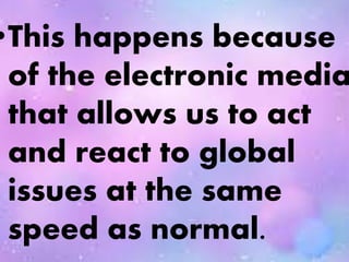 •This happens because
of the electronic media
that allows us to act
and react to global
issues at the same
speed as normal.
 