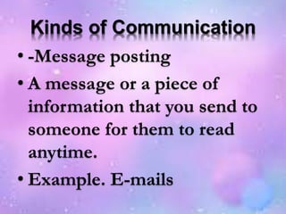 Kinds of Communication
• -Message posting
• A message or a piece of
information that you send to
someone for them to read
anytime.
• Example. E-mails
 
