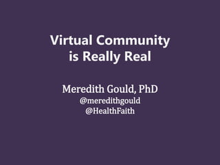Virtual Community
   is Really Real

 Meredith Gould, PhD
    @meredithgould
     @HealthFaith
 