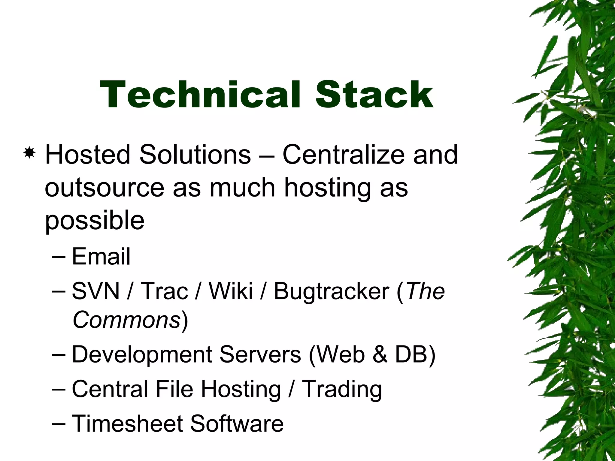 Technical Stack Hosted Solutions – Centralize and outsource as much hosting as possible Email SVN / Trac / Wiki / Bugtracker ( The Commons ) Development Servers (Web & DB) Central File Hosting / Trading Timesheet Software 