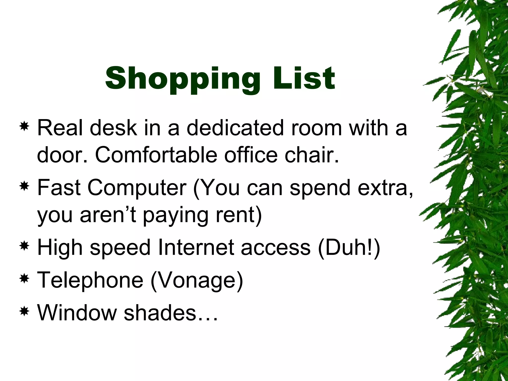 Shopping List Real desk in a dedicated room with a door. Comfortable office chair. Fast Computer (You can spend extra, you aren’t paying rent) High speed Internet access (Duh!) Telephone (Vonage) Window shades… 