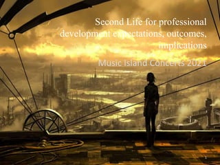 Second Life for professional
development expectations, outcomes,
implications
Music Island Concerts 2021
1
 