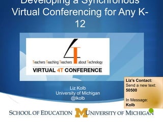 Developing a Synchronous
Virtual Conferencing for Any K-
              12




                                  Liz’s Contact:
                                  Send a new text:
               Liz Kolb           50500
         University of Michigan
                @lkolb            In Message:
                                  Kolb
                                             S
 