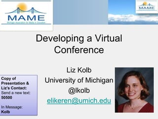Developing a Virtual
                      Conference
                            Liz Kolb
Copy of
Presentation &
                     University of Michigan
Liz’s Contact:
Send a new text:            @lkolb
50500
                     elikeren@umich.edu
In Message:
Kolb
 