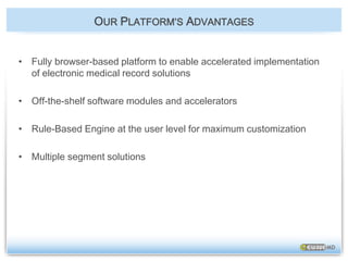 OUR PLATFORM’S ADVANTAGESFully browser-based platform to enable accelerated implementation of electronic medical record solutionsOff-the-shelf software modules and accelerators Rule-Based Engine at the user level for maximum customizationMultiple segment solutions 