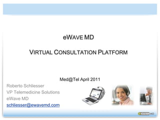 eWAVEMD VIRTUAL CONSULTATION PLATFORM  Med@Tel April 2011 Roberto Schliesser VP Telemedicine Solutions eWave MD schliesser@ewavemd.com 