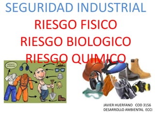 SEGURIDAD INDUSTRIAL 
RIESGO FISICO 
RIESGO BIOLOGICO 
RIESGO QUIMICO 
JAVIER HUERFANO COD 3156 
DESARROLLO AMBIENTAL ECCI 
 