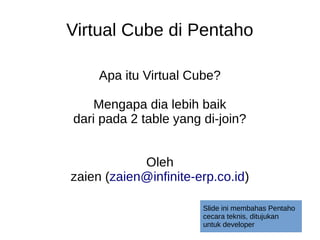 Apa itu Virtual Cube?
Mengapa dia lebih baik
dari pada 2 table yang di-join?
Oleh
zaien (zaien@infinite-erp.co.id)
Virtual Cube di Pentaho
Slide ini membahas Pentaho
cecara teknis, ditujukan
untuk developer
 
