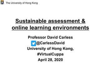 Sustainable assessment &
online learning environments
Professor David Carless
@CarlessDavid
University of Hong Kong,
#VirtualCuppa
April 28, 2020
The University of Hong Kong
 