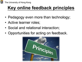 Key online feedback principles
• Pedagogy even more than technology;
• Active learner roles;
• Social and relational interaction;
• Opportunities for acting on feedback.
The University of Hong Kong
 