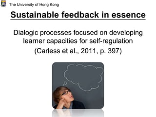 Sustainable feedback in essence
Dialogic processes focused on developing
learner capacities for self-regulation
(Carless et al., 2011, p. 397)
The University of Hong Kong
 