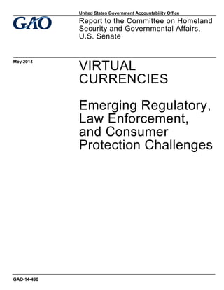 VIRTUAL
CURRENCIES
Emerging Regulatory,
Law Enforcement,
and Consumer
Protection Challenges
Report to the Committee on Homeland
Security and Governmental Affairs,
U.S. Senate
May 2014
GAO-14-496
United States Government Accountability Office
 