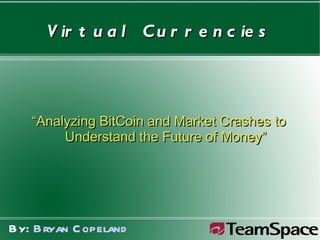 Virtual Currencies “ Analyzing BitCoin and Market Crashes to  Understand the Future of Money” By:  Bryan Copeland 