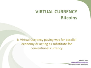 VIRTUAL CURRENCY
Bitcoins

Is Virtual Currency paving way for parallel
economy or acting as substitute for
conventional currency

Namrata Shah
namratakshah@gmail.com
http://finance-nams.blogspot.in/

 