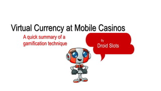 Virtual Currency at Mobile Casinos 
By 
Droid Slots 
A quick summary of a 
gamification technique 
 