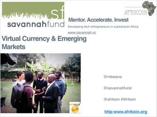 Mentor. Accelerate. Invest
Developing tech entrepreneurs in subsaharan Africa

www.savannah.vc

Virtual Currency & Emerging
Markets

@mbwana
@savannahfund
@afrikoin #Afrikoin

http:www.afrikoin.org

 