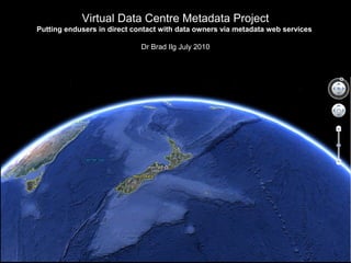 Virtual Data Centre Metadata Project
Putting endusers in direct contact with data owners via metadata web services
Dr Brad Ilg July 2010
 