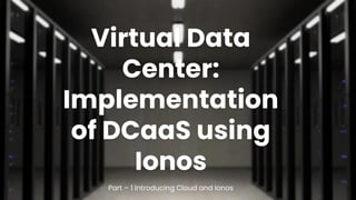 Virtual Data
Center:
Implementation
of DCaaS using
Ionos
Part – 1 Introducing Cloud and Ionos
 