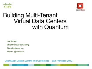 Building Multi-Tenant
    Virtual Data Centers
            with Quantum

 Lew Tucker
 VP/CTO Cloud Computing
 Cisco Systems, Inc.
 Twitter: @lewtucker




OpenStack Design Summit and Conference – San Francisco 2012

                                                              1
 