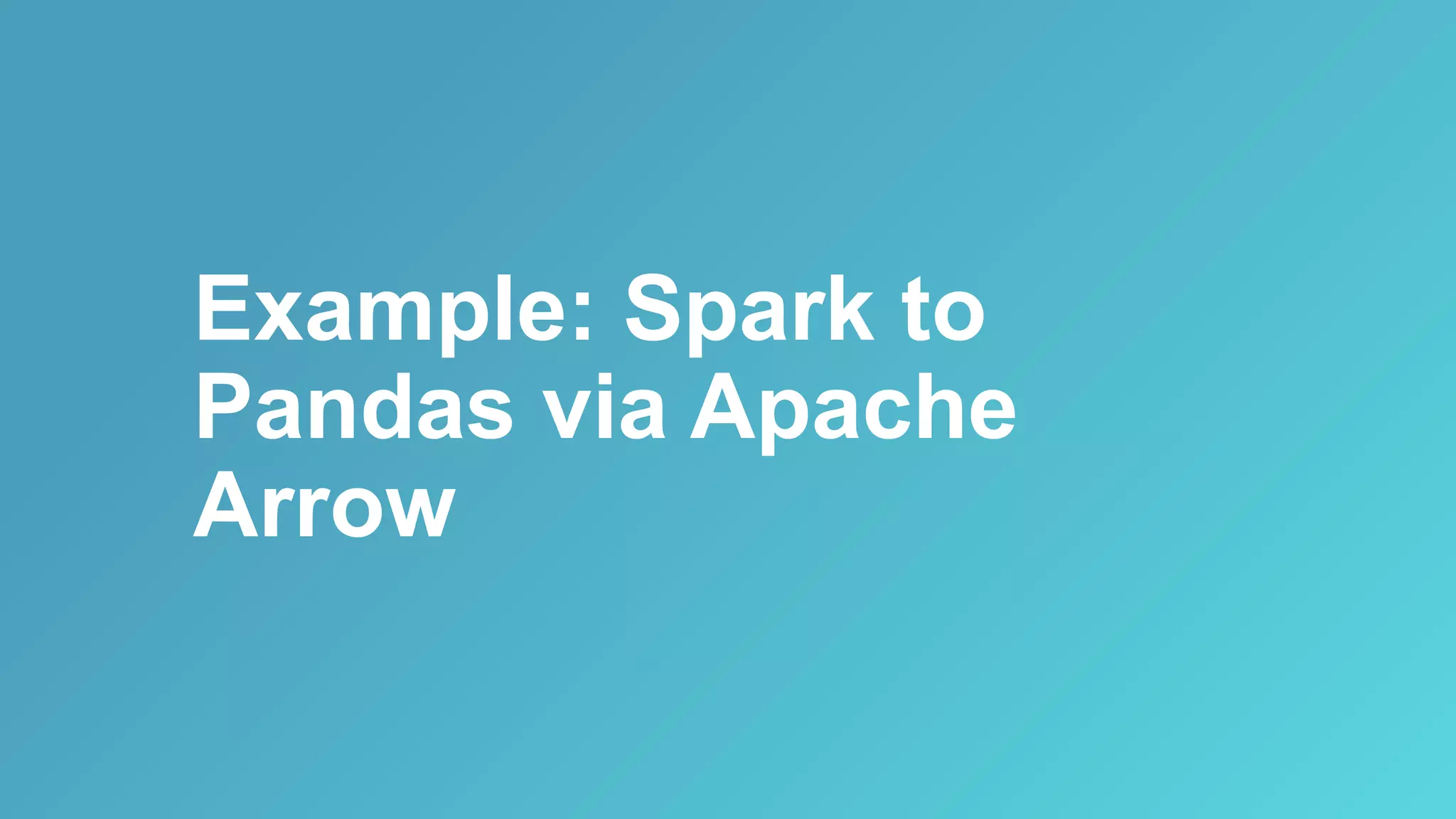 Example: Spark to
Pandas via Apache
Arrow
 