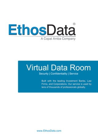  
	
  
	
  
www.EthosData.com	
  
Virtual Data Room
Security | Confidentiality | Service
Built with the leading Investment Banks, Law
Firms, and Corporations. Our service is used by
tens of thousands of professionals globally.
 