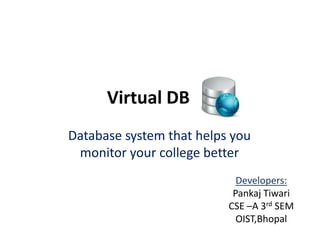 Virtual DB
Database system that helps you
 monitor your college better
                            Developers:
                           Pankaj Tiwari
                          CSE –A 3rd SEM
                            OIST,Bhopal
 