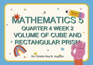 MATHEMATICS 5
QUARTER 4 WEEK 2
VOLUME OF CUBE AND
RECTANGULAR PRISM
Ms. Estelle May B. Augusto
 