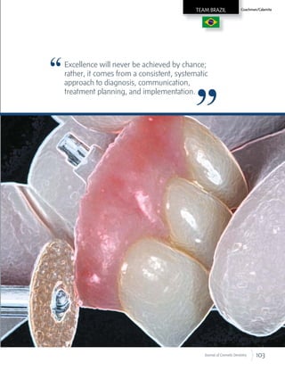 103Journal of Cosmetic Dentistry
Coachman/Calamita
Excellence will never be achieved by chance;
rather, it comes from a consistent, systematic
approach to diagnosis, communication,
treatment planning, and implementation.
Coachman/CalamitaTEAM BRAZIL
 